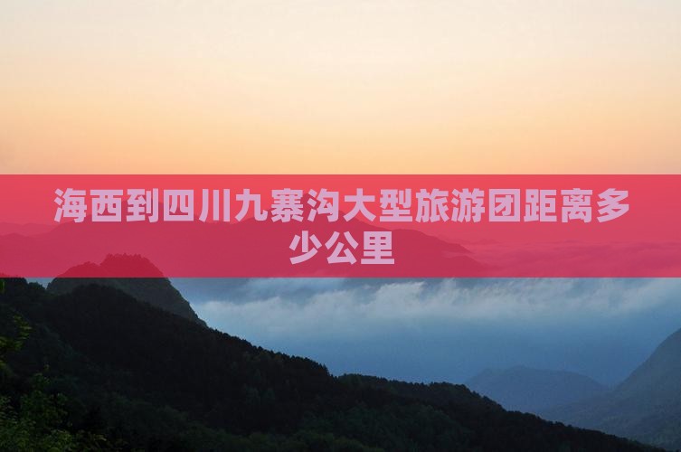 海西到四川九寨沟大型旅游团距离多少公里