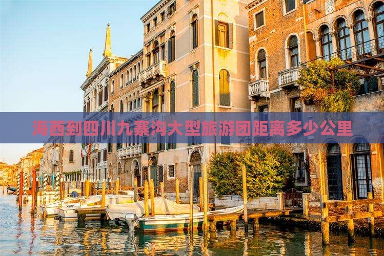 海西到四川九寨沟大型旅游团距离多少公里