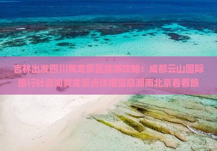 吉林出发四川黄龙景区旅游攻略：成都云山国际旅行社咨询黄龙景点详细信息湖南北京看看旅行社联合推荐