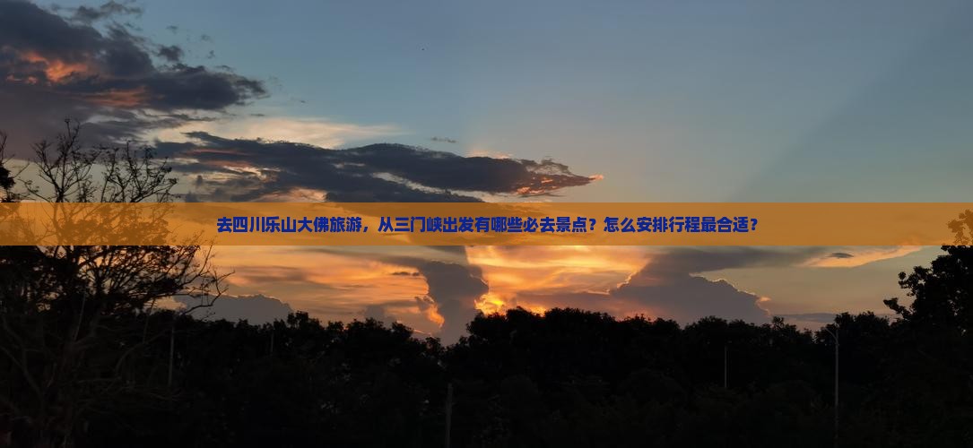 去四川乐山大佛旅游，从三门峡出发有哪些必去景点？怎么安排行程最合适？