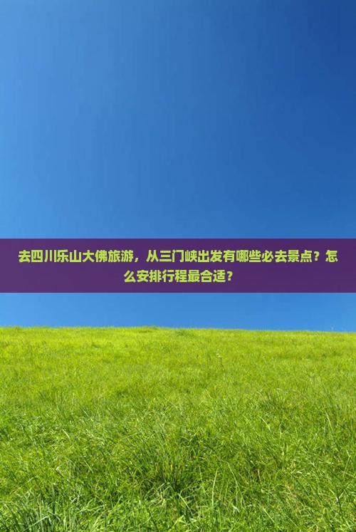 去四川乐山大佛旅游，从三门峡出发有哪些必去景点？怎么安排行程最合适？