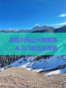 去四川乐山大佛旅游，从三门峡出发有哪些必去景点？怎么安排行程最合适？