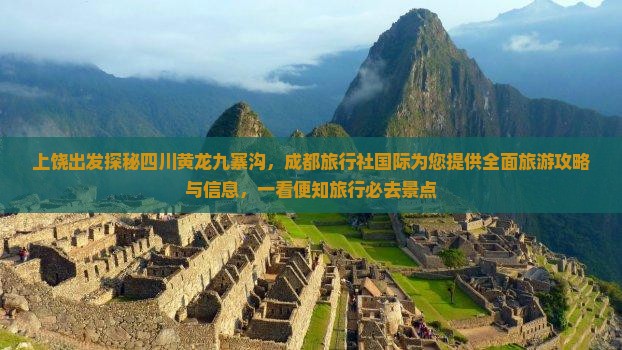 上饶出发探秘四川黄龙九寨沟，成都旅行社国际为您提供全面旅游攻略与信息，一看便知旅行必去景点