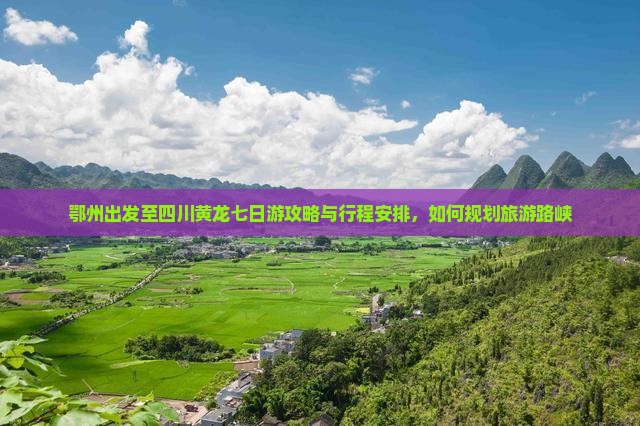 鄂州出发至四川黄龙七日游攻略与行程安排，如何规划旅游路峡