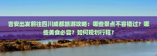 吉安出发前往四川成都旅游攻略：哪些景点不容错过？哪些美食必尝？如何规划行程？
