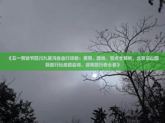 《五一劳动节四川九寨沟自由行攻略：费用、路线、景点全解析，北京云山国际旅行社成都咨询，湖南旅行者必看》