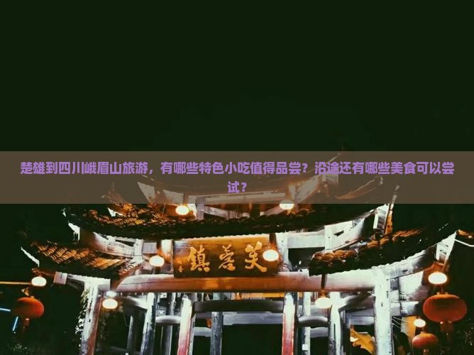 楚雄到四川峨眉山旅游，有哪些特色小吃值得品尝？沿途还有哪些美食可以尝试？