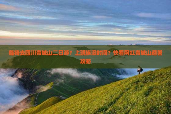 临猗去四川青城山二日游？上班族没时间？快看网红青城山避暑攻略