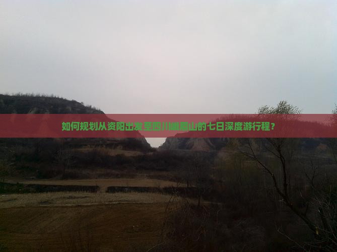 如何规划从资阳出发至四川峨眉山的七日深度游行程？