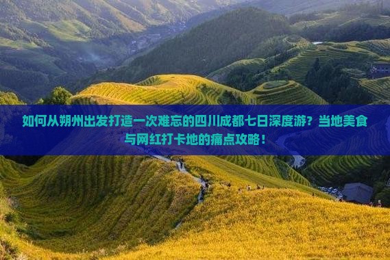 如何从朔州出发打造一次难忘的四川成都七日深度游？当地美食与网红打卡地的痛点攻略！