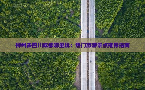 柳州去四川成都哪里玩：热门旅游景点推荐指南
