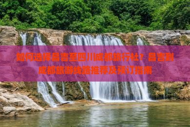 如何选择昌吉至四川成都旅行社？昌吉到成都旅游线路推荐及预订指南