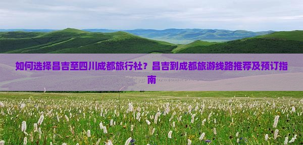 如何选择昌吉至四川成都旅行社？昌吉到成都旅游线路推荐及预订指南