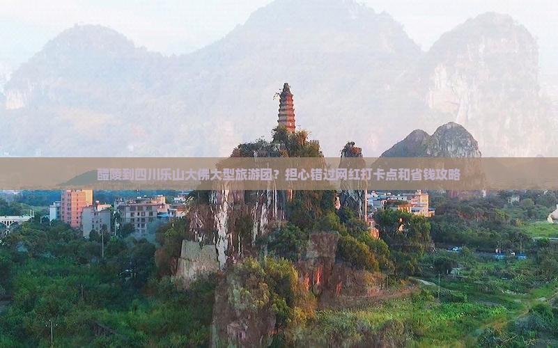 醴陵到四川乐山大佛大型旅游团？担心错过网红打卡点和省钱攻略