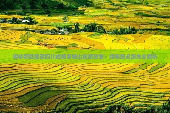 锡林郭勒盟至四川成都青城山旅游攻略：经典景点路线全解析