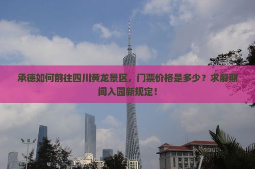 承德如何前往四川黄龙景区，门票价格是多少？求解期间入园新规定！