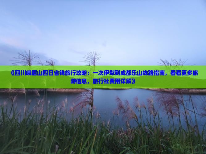 《四川峨眉山四日省钱旅行攻略：一次伊犁到成都乐山线路指南，看看更多旅游信息，旅行社费用详解》