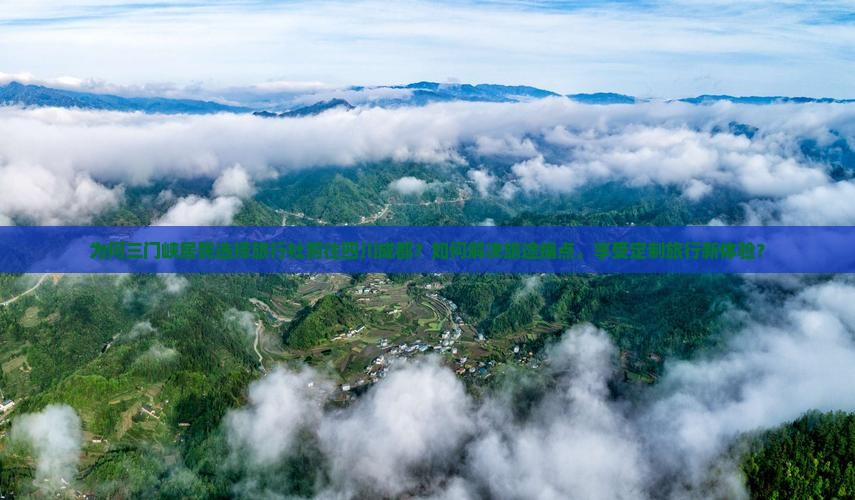 为何三门峡居民选择旅行社前往四川成都？如何解决旅途痛点，享受定制旅行新体验？