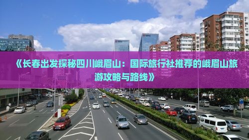 《长春出发探秘四川峨眉山：国际旅行社推荐的峨眉山旅游攻略与路线》