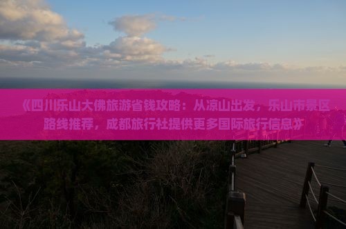 《四川乐山大佛旅游省钱攻略：从凉山出发，乐山市景区路线推荐，成都旅行社提供更多国际旅行信息》