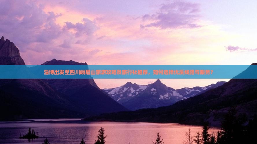 淄博出发至四川峨眉山旅游攻略及旅行社推荐，如何选择优质线路与服务？
