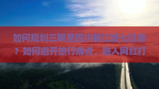 如何规划三明至四川都江堰七日游？如何避开旅行痛点，融入网红打卡新词？