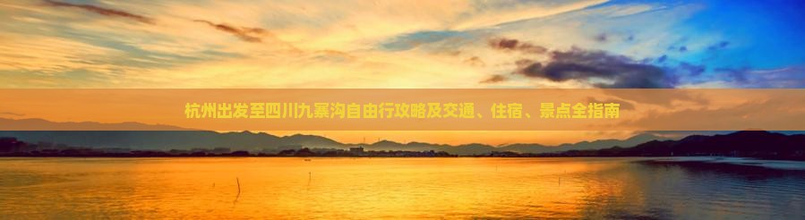 杭州出发至四川九寨沟自由行攻略及交通、住宿、景点全指南