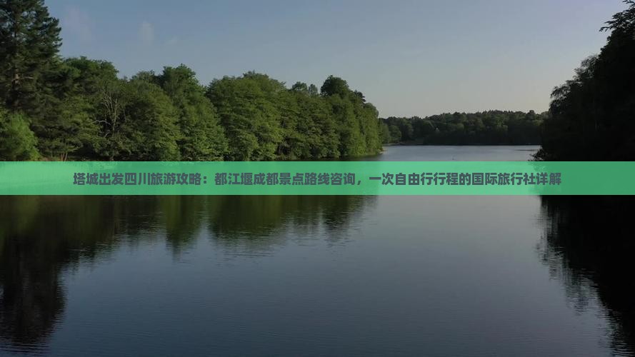 塔城出发四川旅游攻略：都江堰成都景点路线咨询，一次自由行行程的国际旅行社详解