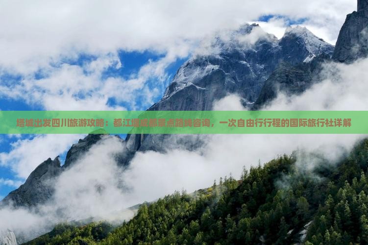 塔城出发四川旅游攻略：都江堰成都景点路线咨询，一次自由行行程的国际旅行社详解