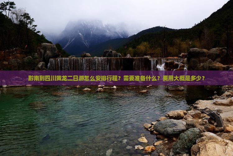 黔南到四川黄龙二日游怎么安排行程？需要准备什么？费用大概是多少？