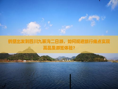 鹤壁出发到四川九寨沟二日游，如何规避旅行痛点实现高品质游览体验？