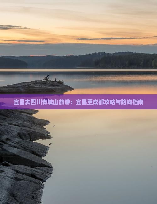 宜昌去四川青城山旅游：宜昌至成都攻略与路线指南