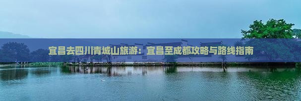 宜昌去四川青城山旅游：宜昌至成都攻略与路线指南