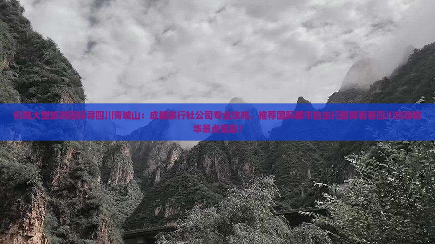 桐城大型旅游团探寻四川青城山：成都旅行社公司专业攻略，推荐国际都市自由行路犀看看四川旅游精华景点信息！