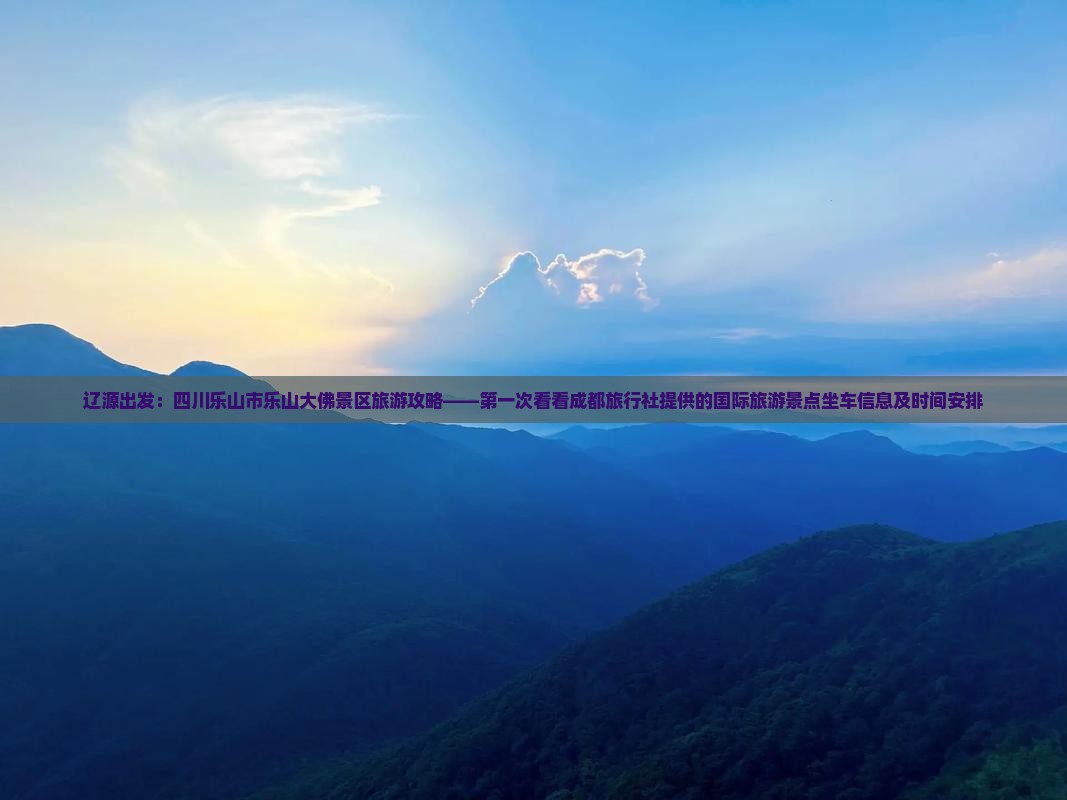 辽源出发：四川乐山市乐山大佛景区旅游攻略——第一次看看成都旅行社提供的国际旅游景点坐车信息及时间安排