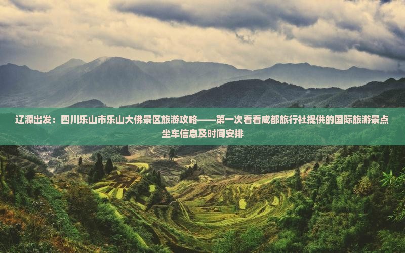 辽源出发：四川乐山市乐山大佛景区旅游攻略——第一次看看成都旅行社提供的国际旅游景点坐车信息及时间安排