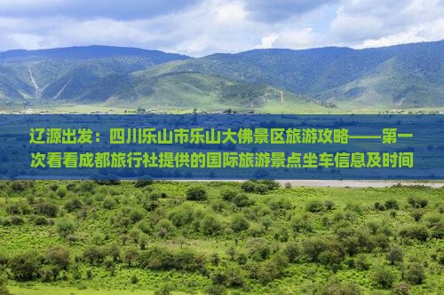 辽源出发：四川乐山市乐山大佛景区旅游攻略——第一次看看成都旅行社提供的国际旅游景点坐车信息及时间安排