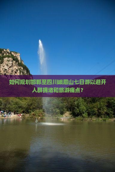 如何规划邯郸至四川峨眉山七日游以避开人群拥堵和旅游痛点？