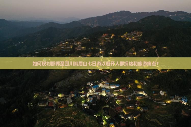 如何规划邯郸至四川峨眉山七日游以避开人群拥堵和旅游痛点？
