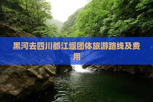黑河去四川都江堰团体旅游路线及费用