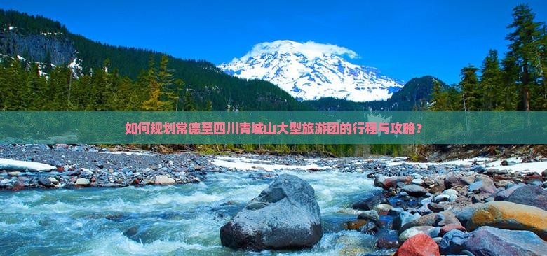 如何规划常德至四川青城山大型旅游团的行程与攻略？