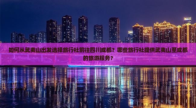 如何从武夷山出发选择旅行社前往四川成都？哪些旅行社提供武夷山至成都的旅游服务？