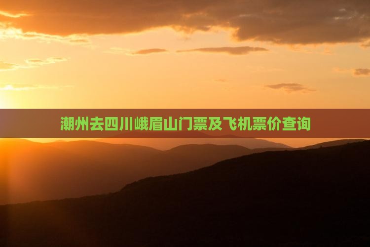 潮州去四川峨眉山门票及飞机票价查询