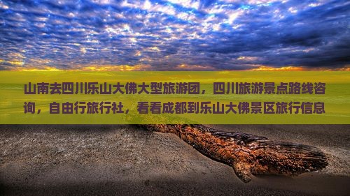 山南去四川乐山大佛大型旅游团，四川旅游景点路线咨询，自由行旅行社，看看成都到乐山大佛景区旅行信息