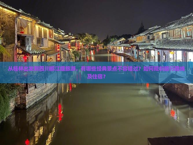 从桂林出发到四川都江堰旅游，有哪些经典景点不容错过？如何规划旅行路线及住宿？