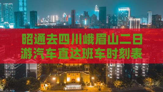 昭通去四川峨眉山二日游汽车直达班车时刻表
