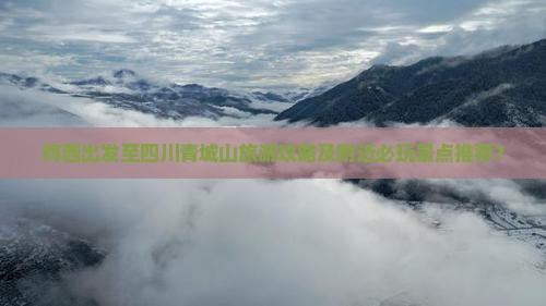 鸡西出发至四川青城山旅游攻略及附近必玩景点推荐? 鸡西出发至四川青城山旅游攻略及附近必玩景点推荐?