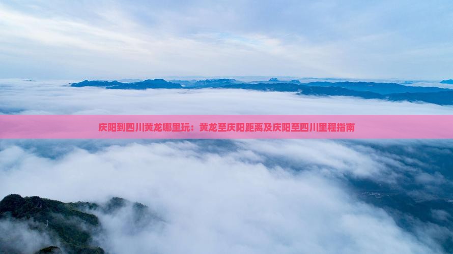 庆阳到四川黄龙哪里玩:黄龙至庆阳距离及庆阳至四川里程指南 庆阳到四川黄龙哪里玩:黄龙至庆阳距离及庆阳至四川里程指南