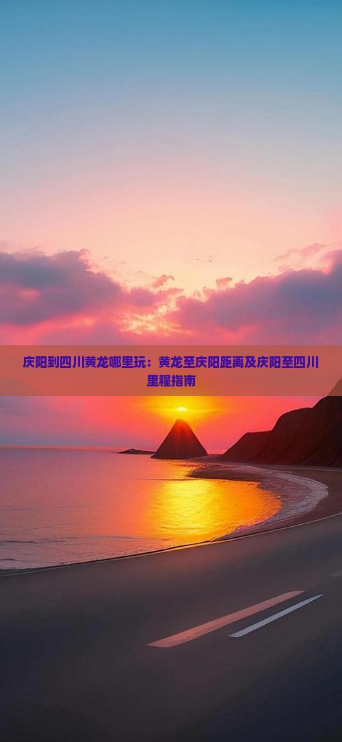 庆阳到四川黄龙哪里玩:黄龙至庆阳距离及庆阳至四川里程指南 庆阳到四川黄龙哪里玩:黄龙至庆阳距离及庆阳至四川里程指南