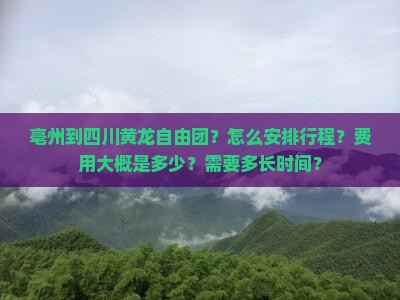 亳州到四川黄龙自由团？怎么安排行程？费用大概是多少？需要多长时间？